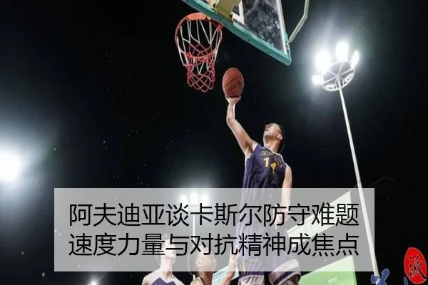 阿夫迪亚谈卡斯尔防守难题 速度力量与对抗精神成焦点